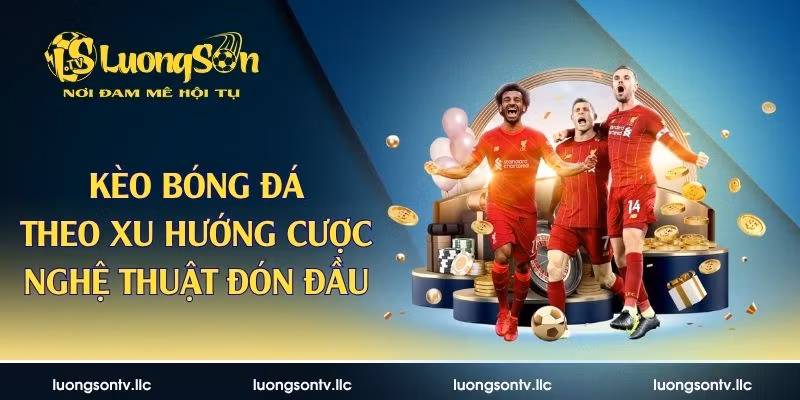 Kèo Bóng Đá Theo Xu Hướng Cược – Nghệ Thuật Đón Đầu